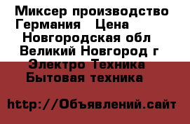 Миксер производство Германия › Цена ­ 800 - Новгородская обл., Великий Новгород г. Электро-Техника » Бытовая техника   